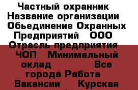 Частный охранник › Название организации ­ Обьединение Охранных Предприятий , ООО › Отрасль предприятия ­ ЧОП › Минимальный оклад ­ 13 000 - Все города Работа » Вакансии   . Курская обл.